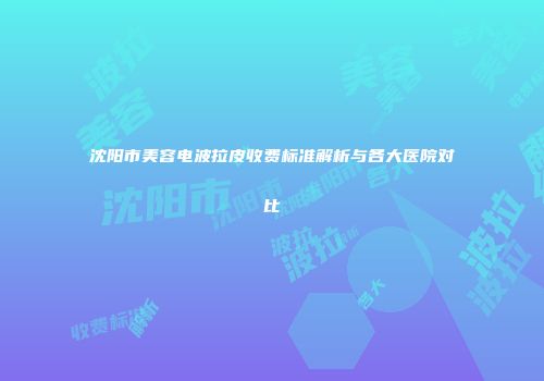 沈阳市美容电波拉皮收费标准解析与各大医院对比