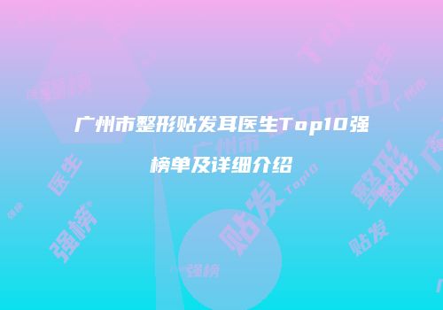 广州市整形贴发耳医生Top10强榜单及详细介绍
