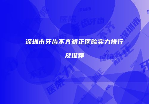 深圳市牙齿不齐矫正医院实力排行及推荐