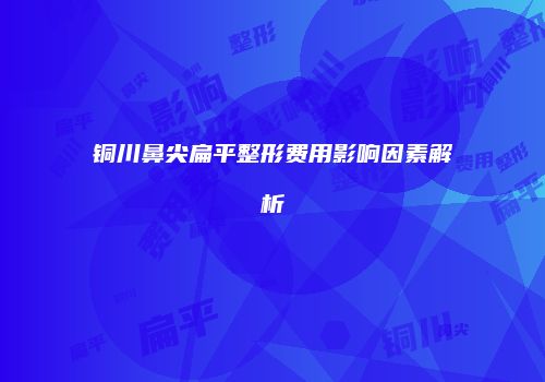 铜川鼻尖扁平整形费用影响因素解析