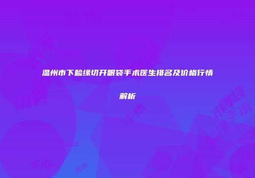 温州市下睑缘切开眼袋手术医生排名及价格行情解析