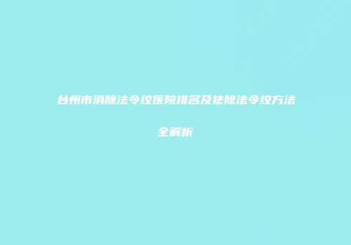 台州市消除法令纹医院排名及祛除法令纹方法全解析