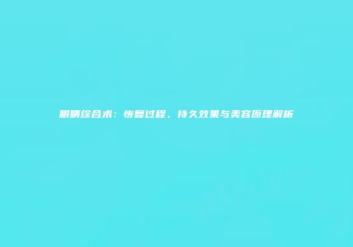 眼睛综合术：恢复过程、持久效果与美容原理解析