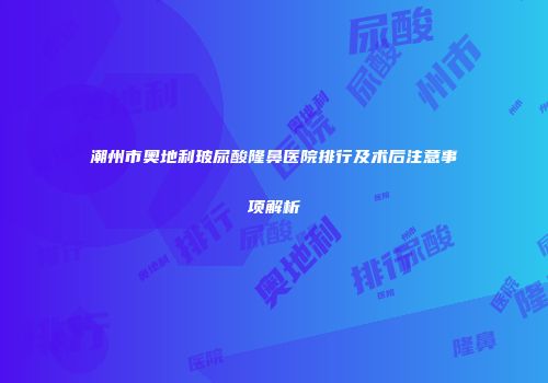 潮州市奥地利玻尿酸隆鼻医院排行及术后注意事项解析