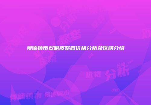 景德镇市双眼皮整容价格分析及医院介绍