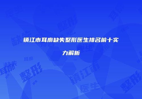 镇江市耳廓缺失整形医生排名前十实力解析