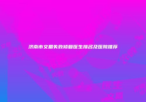济南市文眉失败修复医生排名及医院推荐