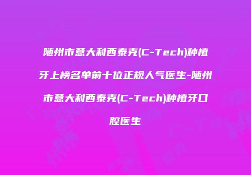 随州市意大利西泰克(C-Tech)种植牙上榜名单前十位正规人气医生-随州市意大利西泰克(C-Tech)种植牙口腔医生