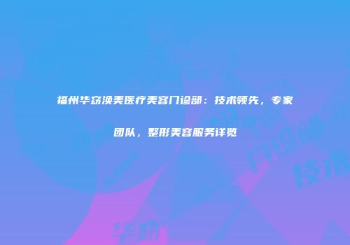 福州华窈涣美医疗美容门诊部：技术领先，专家团队，整形美容服务详览