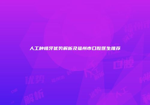 人工种植牙优势解析及福州市口腔医生推荐