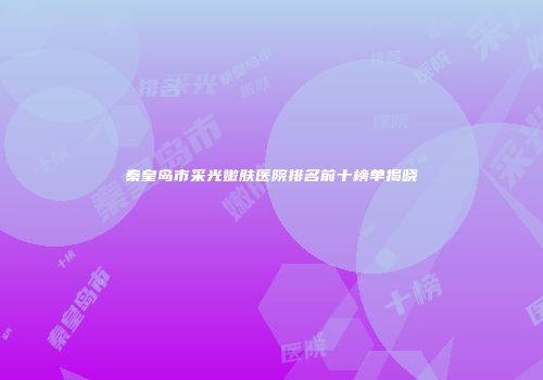 秦皇岛市采光嫩肤医院排名前十榜单揭晓