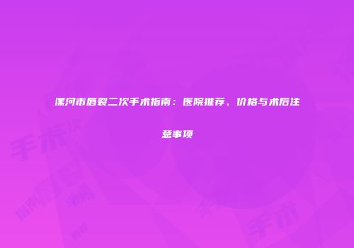 漯河市唇裂二次手术指南：医院推荐、价格与术后注意事项