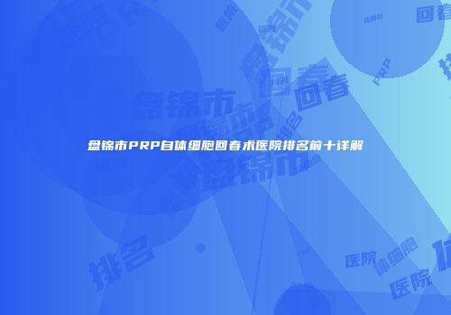 盘锦市PRP自体细胞回春术医院排名前十详解