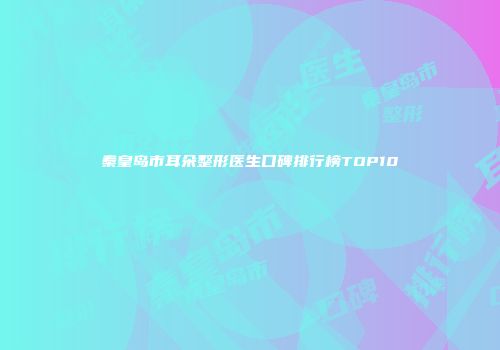 秦皇岛市耳朵整形医生口碑排行榜TOP10