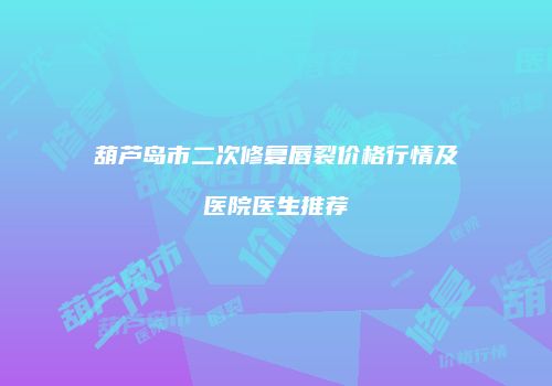葫芦岛市二次修复唇裂价格行情及医院医生推荐