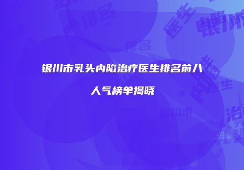 银川市乳头内陷治疗医生排名前八人气榜单揭晓