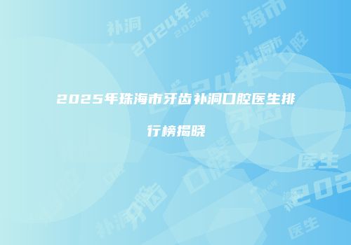 2025年珠海市牙齿补洞口腔医生排行榜揭晓