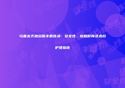 乌鲁木齐玻尿酸丰唇珠术：安全性、恢复时间及术后护理指南