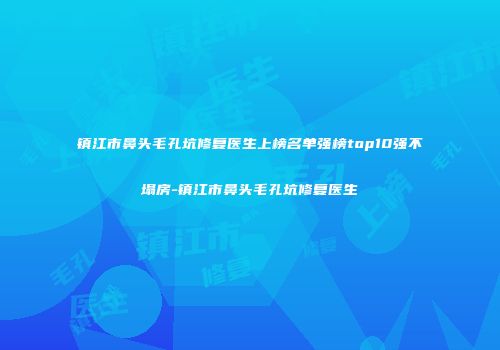 镇江市鼻头毛孔坑修复医生上榜名单强榜top10强不塌房-镇江市鼻头毛孔坑修复医生