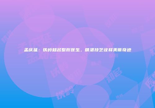 孟庆延：铁岭知名整形医生，精湛技艺诠释美丽奇迹