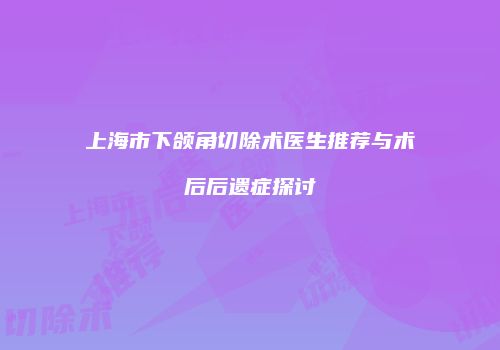 上海市下颌角切除术医生推荐与术后后遗症探讨