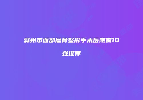 滁州市面部磨骨整形手术医院前10强推荐