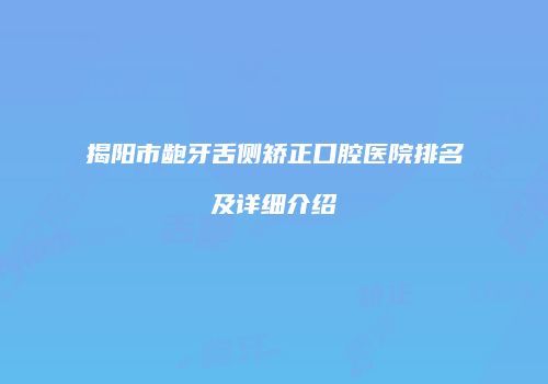 揭阳市龅牙舌侧矫正口腔医院排名及详细介绍
