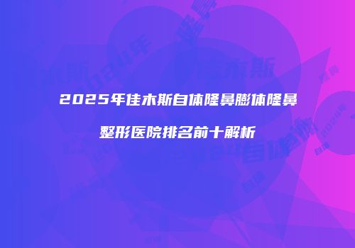 2025年佳木斯自体隆鼻膨体隆鼻整形医院排名前十解析