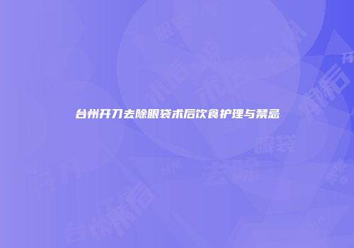 台州开刀去除眼袋术后饮食护理与禁忌