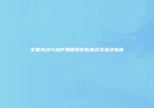 全国光动力治疗酒糟鼻医院排名及选择指南