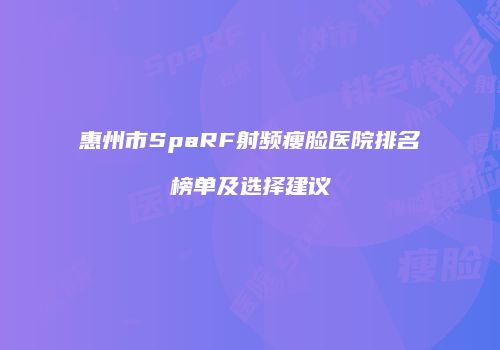惠州市SpaRF射频瘦脸医院排名榜单及选择建议