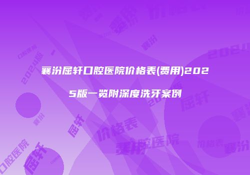 襄汾屈轩口腔医院价格表(费用)2025版一览附深度洗牙案例