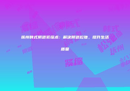 抚州韩式阴道紧缩术：解决阴道松弛，提升生活质量