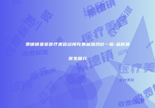景德镇亚菲医疗美容诊所收费标准均价一览-金时清医生简介