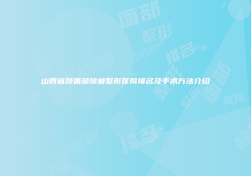 山西省颜面部除皱整形医院排名及手术方法介绍