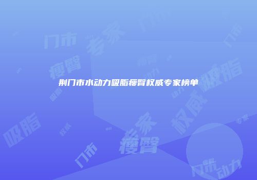 荆门市水动力吸脂瘦臀权威专家榜单