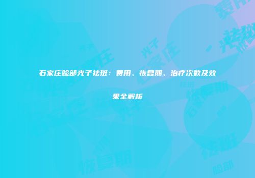 石家庄脸部光子祛斑：费用、恢复期、治疗次数及效果全解析