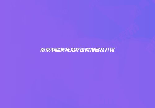 南京市睑黄疣治疗医院排名及介绍
