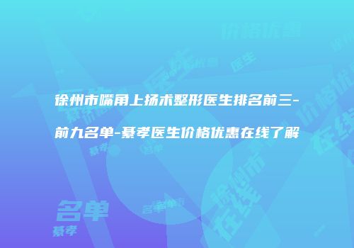 徐州市嘴角上扬术整形医生排名前三-前九名单-綦孝医生价格优惠在线了解