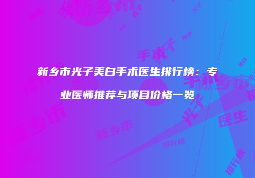 新乡市光子美白手术医生排行榜：专业医师推荐与项目价格一览