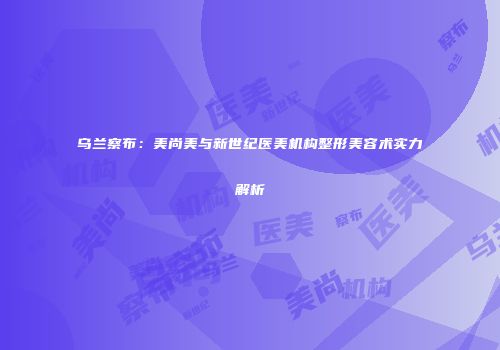 乌兰察布：美尚美与新世纪医美机构整形美容术实力解析