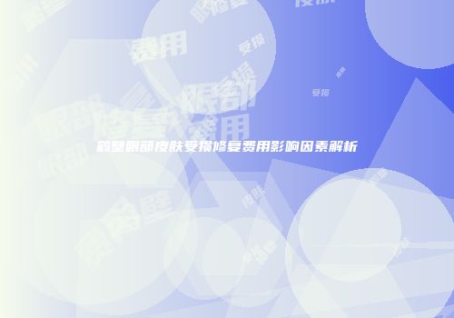 鹤壁眼部皮肤受损修复费用影响因素解析