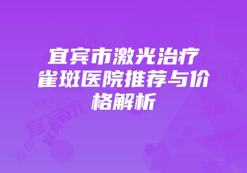 宜宾市激光治疗雀斑医院推荐与价格解析