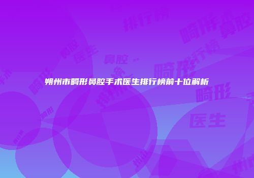 朔州市畸形鼻腔手术医生排行榜前十位解析