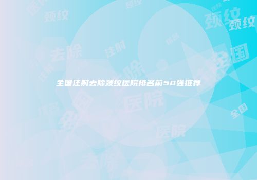 全国注射去除颈纹医院排名前50强推荐