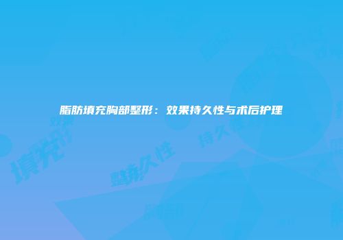 脂肪填充胸部整形：效果持久性与术后护理