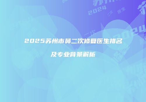 2025苏州市鼻二次修复医生排名及专业背景解析