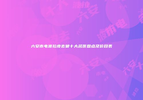 六安市电波拉皮去皱十大名医盘点及价目表