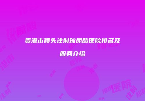 贵港市额头注射玻尿酸医院排名及服务介绍