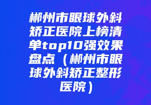 郴州市眼球外斜矫正医院上榜清单top10强效果盘点（郴州市眼球外斜矫正整形医院）